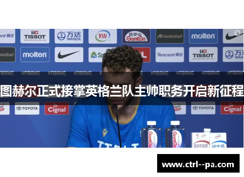 图赫尔正式接掌英格兰队主帅职务开启新征程