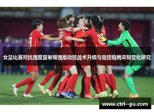 女足比赛对抗强度显著增强推动技战术升级与竞技格局深刻变化研究