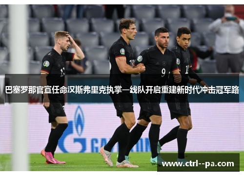 巴塞罗那官宣任命汉斯弗里克执掌一线队开启重建新时代冲击冠军路