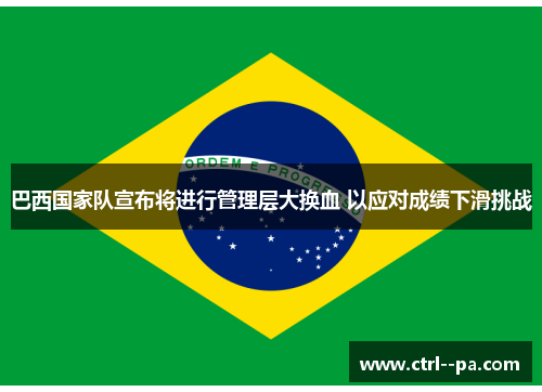 巴西国家队宣布将进行管理层大换血 以应对成绩下滑挑战