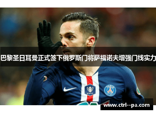 巴黎圣日耳曼正式签下俄罗斯门将萨福诺夫增强门线实力