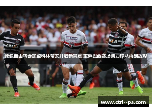 德佩自由转会加盟科林蒂安开启新篇章 重返巴西赛场助力球队再创辉煌