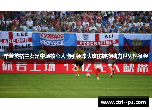 希普英格兰女足中场核心人物引领球队攻防转换助力世界杯征程