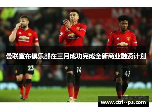 曼联宣布俱乐部在三月成功完成全新商业融资计划