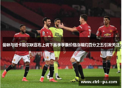 曼联与纽卡斯尔联宣布上调下赛季季票价格涨幅约百分之五引发关注