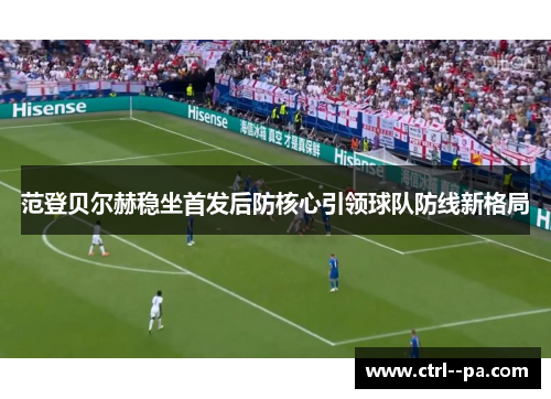 范登贝尔赫稳坐首发后防核心引领球队防线新格局