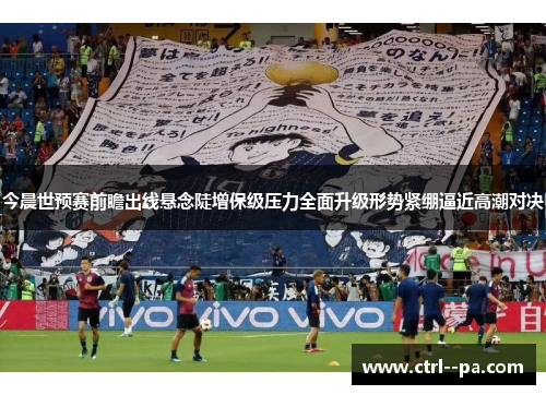今晨世预赛前瞻出线悬念陡增保级压力全面升级形势紧绷逼近高潮对决