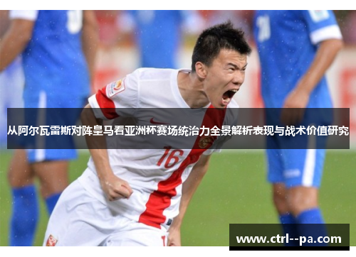 从阿尔瓦雷斯对阵皇马看亚洲杯赛场统治力全景解析表现与战术价值研究