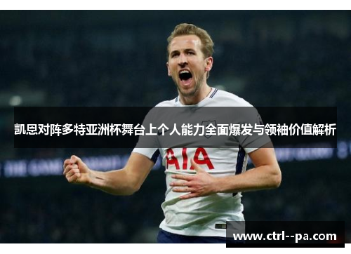 凯恩对阵多特亚洲杯舞台上个人能力全面爆发与领袖价值解析