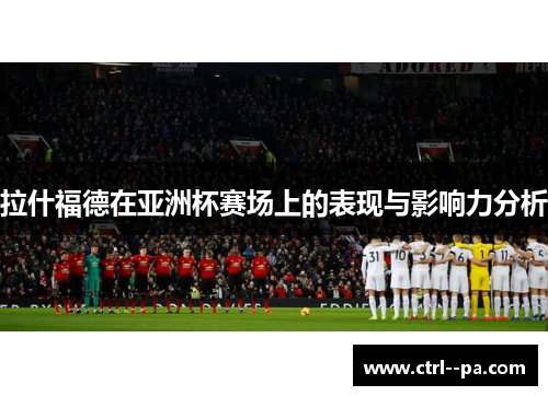 拉什福德在亚洲杯赛场上的表现与影响力分析