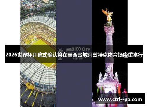 2026世界杯开幕式确认将在墨西哥城阿兹特克体育场隆重举行