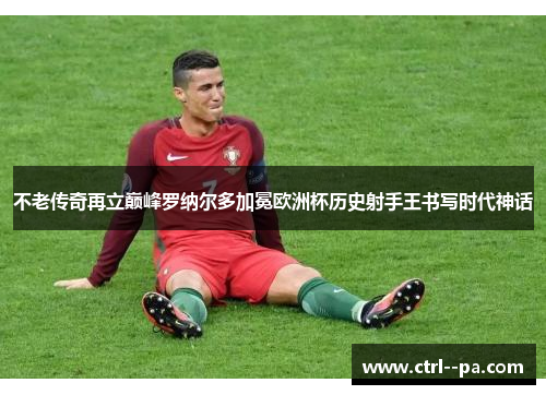 不老传奇再立巅峰罗纳尔多加冕欧洲杯历史射手王书写时代神话