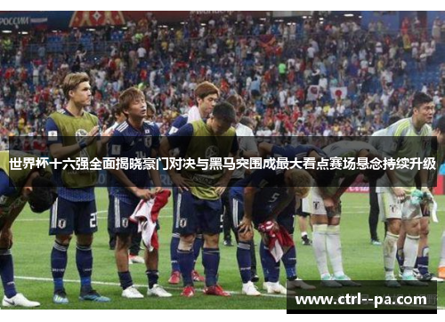 世界杯十六强全面揭晓豪门对决与黑马突围成最大看点赛场悬念持续升级 世界杯十六强全面揭晓豪门对决与黑马突围成最大看点赛场悬念持续升级