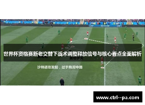 世界杯资格赛新老交替下战术调整释放信号与核心看点全面解析