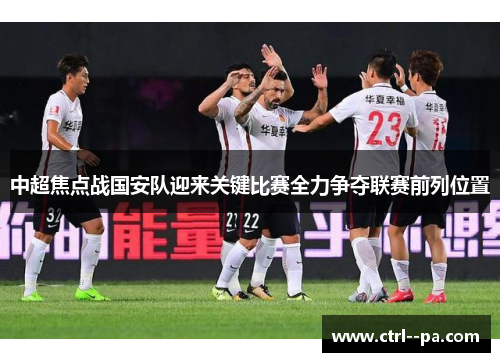 中超焦点战国安队迎来关键比赛全力争夺联赛前列位置