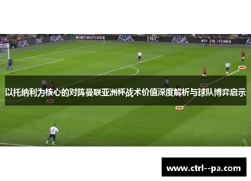 以托纳利为核心的对阵曼联亚洲杯战术价值深度解析与球队博弈启示 以托纳利为核心的对阵曼联亚洲杯战术价值深度解析与球队博弈启示