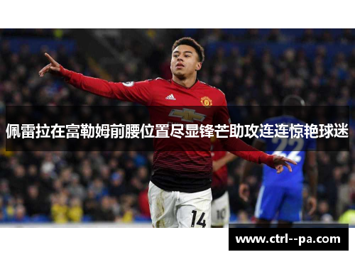 佩雷拉在富勒姆前腰位置尽显锋芒助攻连连惊艳球迷