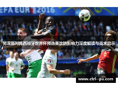 努涅斯对阵西班牙世界杯预选赛攻防影响力深度解读与战术启示