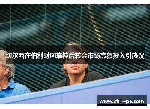 切尔西在伯利财团掌控后转会市场高额投入引热议