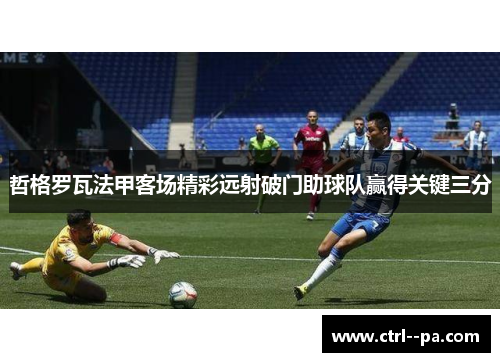 哲格罗瓦法甲客场精彩远射破门助球队赢得关键三分