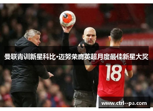 曼联青训新星科比·迈努荣膺英超月度最佳新星大奖