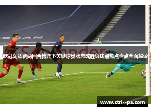 欧冠淘汰赛两回合博弈下关键球员状态成胜负焦点热点盘点全面解读 欧冠淘汰赛两回合博弈下关键球员状态成胜负焦点热点盘点全面解读
