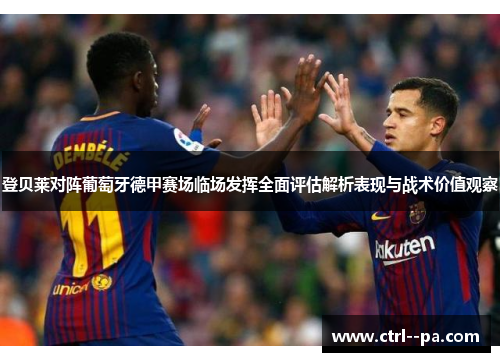 登贝莱对阵葡萄牙德甲赛场临场发挥全面评估解析表现与战术价值观察