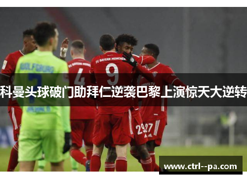 科曼头球破门助拜仁逆袭巴黎上演惊天大逆转 科曼头球破门助拜仁逆袭巴黎上演惊天大逆转