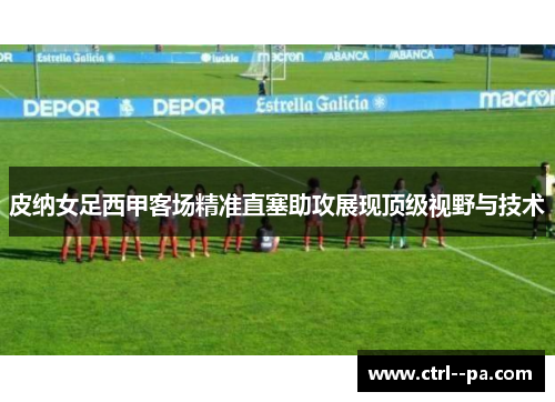 皮纳女足西甲客场精准直塞助攻展现顶级视野与技术