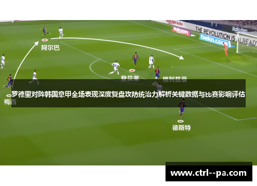 罗德里对阵韩国意甲全场表现深度复盘攻防统治力解析关键数据与比赛影响评估 罗德里对阵韩国意甲全场表现深度复盘攻防统治力解析关键数据与比赛影响评估