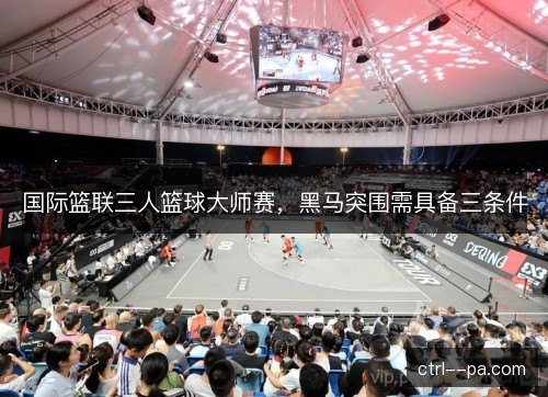 国际篮联三人篮球大师赛，黑马突围需具备三条件