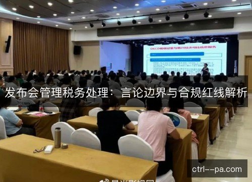 发布会管理税务处理:言论边界与合规红线解析 发布会管理税务处理:言论边界与合规红线解析