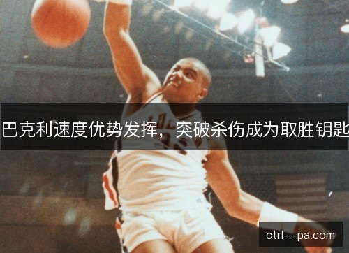 巴克利速度优势发挥，突破杀伤成为取胜钥匙